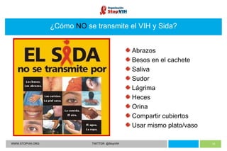 WWW.STOPVIH.ORG TWITTER: @StopVIH ¿Cómo  NO   se transmite el VIH y Sida? Abrazos Besos en el cachete Saliva Sudor Lágrima Heces Orina Compartir cubiertos Usar mismo plato/vaso 