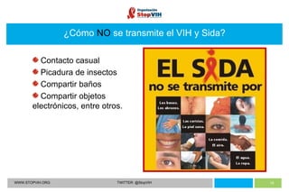 WWW.STOPVIH.ORG TWITTER: @StopVIH ¿Cómo  NO   se transmite el VIH y Sida? Contacto casual Picadura de insectos Compartir baños  Compartir objetos electrónicos, entre otros. 