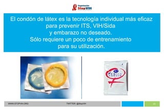 WWW.STOPVIH.ORG TWITTER: @StopVIH El condón de látex es la tecnología individual más eficaz para prevenir ITS, VIH/Sida  y embarazo no deseado.  Sólo requiere un poco de entrenamiento  para su utilización. 