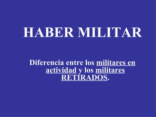 HABER MILITAR Diferencia entre los  militares en actividad  y los  militares   RETIRADOS . 