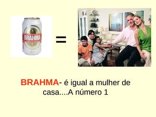 = BRAHMA -  é igual a mulher de casa....A número 1 