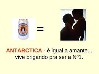= ANTARCTICA  - é igual a amante... vive brigando pra ser a Nº1. 