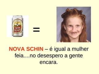 = NOVA SCHIN  – é igual a mulher feia....no desespero a gente encara. 
