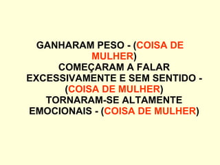 GANHARAM PESO - ( COISA DE MULHER ) COMEÇARAM A FALAR EXCESSIVAMENTE E SEM SENTIDO - ( COISA DE MULHER ) TORNARAM-SE ALTAMENTE EMOCIONAIS - ( COISA DE MULHER ) 