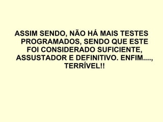 ASSIM SENDO, NÃO HÁ MAIS TESTES PROGRAMADOS, SENDO QUE ESTE FOI CONSIDERADO SUFICIENTE, ASSUSTADOR E DEFINITIVO. ENFIM...., TERRÍVEL!! 