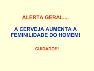 ALERTA GERAL.... A CERVEJA AUMENTA A FEMINILIDADE DO HOMEM!   CUIDADO!!! 