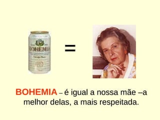 BOHEMIA  –  é igual a nossa mãe –a melhor delas, a mais respeitada. = 