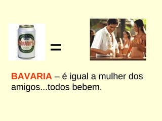 = BAVARIA  – é igual a mulher dos amigos...todos bebem. 