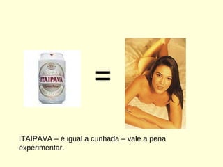 ITAIPAVA – é igual a cunhada – vale a pena experimentar. = 
