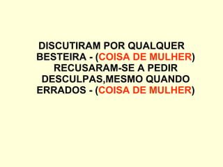 DISCUTIRAM POR QUALQUER BESTEIRA - ( COISA DE MULHER ) RECUSARAM-SE A PEDIR DESCULPAS,MESMO QUANDO ERRADOS - ( COISA DE MULHER ) 