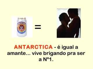 =
ANTARCTICA - é igual a
amante... vive brigando pra ser
a Nº1.
 
