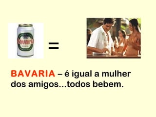 =
BAVARIA – é igual a mulher
dos amigos...todos bebem.
 