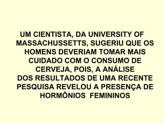 UM CIENTISTA, DA UNIVERSITY OF
MASSACHUSSETTS, SUGERIU QUE OS
HOMENS DEVERIAM TOMAR MAIS
CUIDADO COM O CONSUMO DE
CERVEJA, POIS, A ANÁLISE
DOS RESULTADOS DE UMA RECENTE
PESQUISA REVELOU A PRESENÇA DE
HORMÔNIOS FEMININOS
 