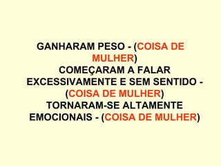 GANHARAM PESO - (COISA DE
MULHER)
COMEÇARAM A FALAR
EXCESSIVAMENTE E SEM SENTIDO -
(COISA DE MULHER)
TORNARAM-SE ALTAMENTE
EMOCIONAIS - (COISA DE MULHER)
 