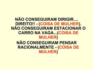 NÃO CONSEGUIRAM DIRIGIR....
DIREITO!! - (COISA DE MULHER).
NÃO CONSEGUIRAM ESTACIONAR O
CARRO NA VAGA...(COISA DE
MULHER)
NÃO CONSEGUIRAM PENSAR
RACIONALMENTE - (COISA DE
MULHER)
 