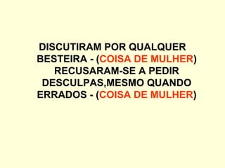 DISCUTIRAM POR QUALQUER
BESTEIRA - (COISA DE MULHER)
RECUSARAM-SE A PEDIR
DESCULPAS,MESMO QUANDO
ERRADOS - (COISA DE MULHER)
 