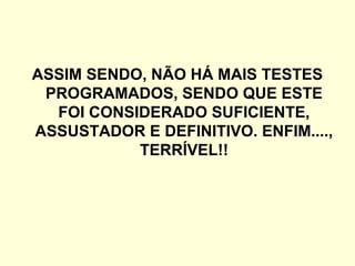 ASSIM SENDO, NÃO HÁ MAIS TESTES
PROGRAMADOS, SENDO QUE ESTE
FOI CONSIDERADO SUFICIENTE,
ASSUSTADOR E DEFINITIVO. ENFIM....,
TERRÍVEL!!
 