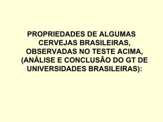 PROPRIEDADES DE ALGUMAS
CERVEJAS BRASILEIRAS,
OBSERVADAS NO TESTE ACIMA,
(ANÁLISE E CONCLUSÃO DO GT DE
UNIVERSIDADES BRASILEIRAS):
 