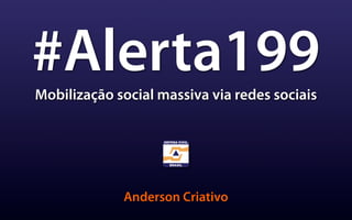 #Alerta199
Mobilização social massiva via redes sociais




             Anderson Criativo
 