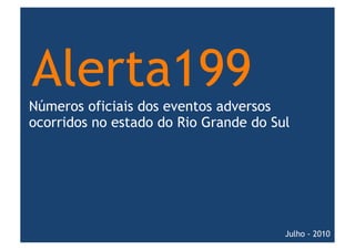 Alerta199
Números oficiais dos eventos adversos
ocorridos no estado do Rio Grande do Sul




                                       Julho - 2010
 