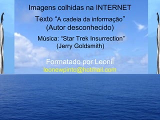 Imagens colhidas na INTERNET
Texto “A cadeia da informação”
(Autor desconhecido)
Formatado por Leonil
leonewpinto@hotmail.com
Música: “Star Trek Insurrection”
(Jerry Goldsmith)
 