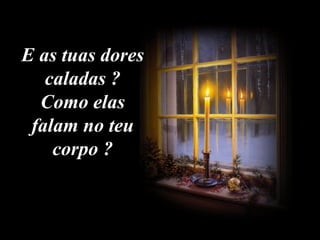E as tuas dores caladas ? Como elas falam no teu corpo ?    