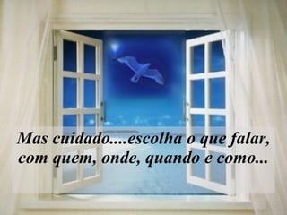 Mas cuidado....escolha o que falar, com quem, onde, quando e como...   