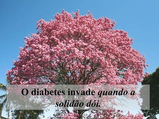 O diabetes invade  quando a solidão dói. 