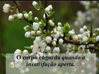 O corpo engorda  quando a insatisfação aperta. 