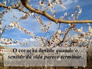 O coração desiste  quando o sentido da vida parece terminar.   