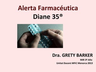 Alerta Farmacéutica
     Diane 35®




          Dra. GRETY BARKER
                                MIR 3º Año
            Unitat Docent MFiC Menorca 2013
 
