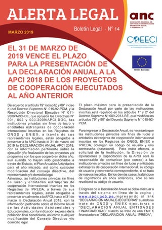 EL 31 DE MARZO DE
2019 VENCE EL PLAZO
PARA LA PRESENTACIÓN DE
LA DECLARACIÓN ANUAL A LA
APCI 2018 DE LOS PROYECTOS
DE COOPERACIÓN EJECUTADOS
AL AÑO ANTERIOR
De acuerdo al artículo 79° inciso b) y 80° inciso
d) del Decreto Supremo N° 015-92-PCM, y la
Resolución Directoral Ejecutiva N° 011-
2009/APCI-DE, que aprueba las Directivas N°
001, 002 y 003-2009/APCI-DOC, las
instituciones privadas sin ﬁnes de lucro y
entidades extranjeras de cooperación
internacional inscritas en los Registros de
O N G D y E N I E X , a t r a v é s d e s u s
representantes legales, están obligados a
presentar a la APCI hasta el 31 de marzo del
2019 la DECLARACIÓN ANUAL APCI 2018,
con la información pertinente sobre la
ejecución y/o ﬁnalización de los proyectos y/o
programas con los que cooperó en dicho año,
aun cuando no hayan sido gestionados a
través del Estado, el Plan Anual de Actividades
para el año iniciado, así como cualquier
modiﬁcación del consejo directivo, del
representante y/o domicilio legal
Asimismo, las instituciones privadas sin ﬁnes
de lucro y entidades extranjeras de
cooperación internacional inscritas en los
Registros de IPREDA, a través de sus
representantes legales, están obligados a
presentar anualmente a laAPCI, hasta el 31 de
marzo la Declaración Anual 2018, con la
información pertinente sobre el Informe Anual
d e l a s A c t i v i d a d e s A s i s t e n c i a l e s y
Educacionales, con la indicación expresa de la
población ﬁnal beneﬁciaria, así como cualquier
modiﬁcación del Consejo Directivo y/o
domicilio legal.
El plazo máximo para la presentación de la
Declaración Anual por parte de las instituciones
inscritas está regulado en los artículos 1° y 2° del
Decreto Supremo N° 009-2013-RE, que modiﬁca los
artículos 79° y 80° del Decreto Supremo N° 015-92-
PCM.
Para ingresar la DeclaraciónAnual, es necesario que
las instituciones privadas sin ﬁnes de lucro y
entidades extranjeras de cooperación internacional
inscritas en los Registros de ONGD, ENIEX e
IPREDA, obtengan un código de usuario y una
contraseña (password). Para estos efectos, a
solicitud de la institución, la Dirección de
Operaciones y Capacitación de la APCI será la
responsable de comunicar (por correo) a las
instituciones privadas sin ﬁnes de lucro y entidades
extranjeras de cooperación internacional, su código
de usuario y contraseña correspondiente, si se trata
de nuevos inscritos. En los demás casos, tratándose
de registrados en años anteriores, sólo se les
revalidará su código de usuario.
El ingreso de la DeclaraciónAnual se debe efectuar a
través del sistema en línea de la pagina :
w w w . a p c i . g o b . p e , i n g r e s a n d o a l l i n k
“DECLARACIÓNANUAL EJECUTORAS” cuando se
t r a t e d e O N G D y E N I E X e j e c u t o r a s o
“ D E C L A R A C I Ó N A N U A L E N T I D A D E S
FINANCIADORAS” cuando se trate de una ENIEX
ﬁnanciadora o “DECLARACION ANUAL IPREDA”,
MARZO 2019
14
 