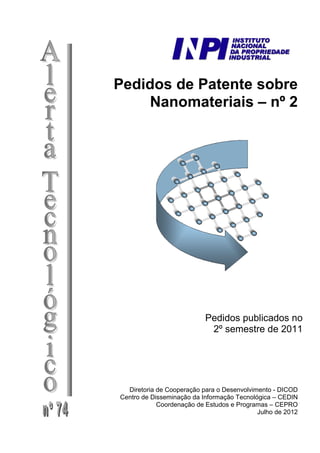 Pedidos de Patente sobre
Nanomateriais – nº 2
Pedidos publicados no
2º semestre de 2011
Diretoria de Cooperação para o Desenvolvimento - DICOD
Centro de Disseminação da Informação Tecnológica – CEDIN
Coordenação de Estudos e Programas – CEPRO
Julho de 2012
 