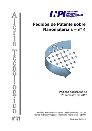 Pedidos de Patente sobre
Nanomateriais – nº 4
Pedidos publicados no
2º semestre de 2012
Diretoria de Cooperação para o Desenvolvimento - DICOD
Centro de Disseminação da Informação Tecnológica – CEDIN
Setembro de 2013
 
