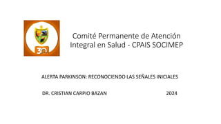 Comité Permanente de Atención
Integral en Salud - CPAIS SOCIMEP
ALERTA PARKINSON: RECONOCIENDO LAS SEÑALES INICIALES
DR. CRISTIAN CARPIO BAZAN 2024
 