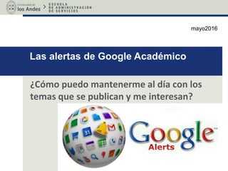Las alertas de Google Académico
¿Cómo puedo mantenerme al día con los
temas que se publican y me interesan?
mayo2016
 