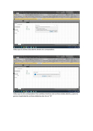 Indica que el archivo esta abierto desde otra computadora.
Indica que la otra computadora hizo cambios mientras este archivo estaba abierto, y para no
generar duplicidad de archivos debemos dar clic en “Si”
 