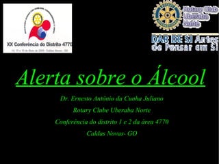Alerta sobre o Álcool Dr. Ernesto Antônio da Cunha Juliano Rotary Clube Uberaba Norte Conferência do distrito 1 e 2 da área 4770 Caldas Novas-   GO 