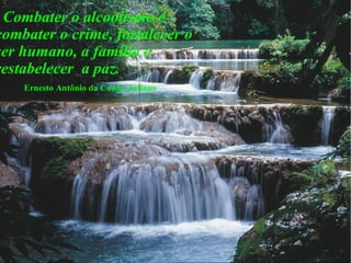 Combater o alcoolismo é combater o crime, fortalecer o ser humano, a família e restabelecer  a paz. Ernesto Antônio da Cunha Juliano 