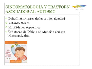 SINTOMATOLOGÍA Y TRASTORNOS ASOCIADOS AL AUTISMO Debe Iniciar antes de los 3 años de edad  Retardo Mental  Habilidades especiales  Trastorno de Déficit de Atención con-sin Hiperactividad  