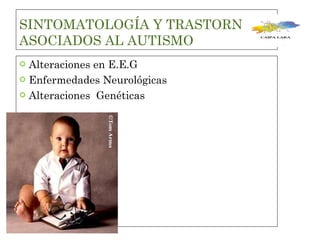 SINTOMATOLOGÍA Y TRASTORNOS ASOCIADOS AL AUTISMO Alteraciones en E.E.G Enfermedades Neurológicas Alteraciones  Genéticas  