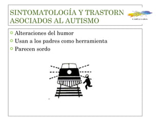 SINTOMATOLOGÍA Y TRASTORNOS ASOCIADOS AL AUTISMO Alteraciones del humor  Usan a los padres como herramienta Parecen sordo  