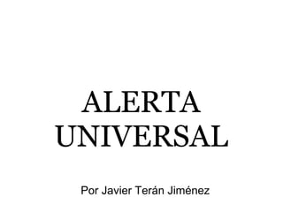 ALERTA
UNIVERSAL
 Por Javier Terán Jiménez
 