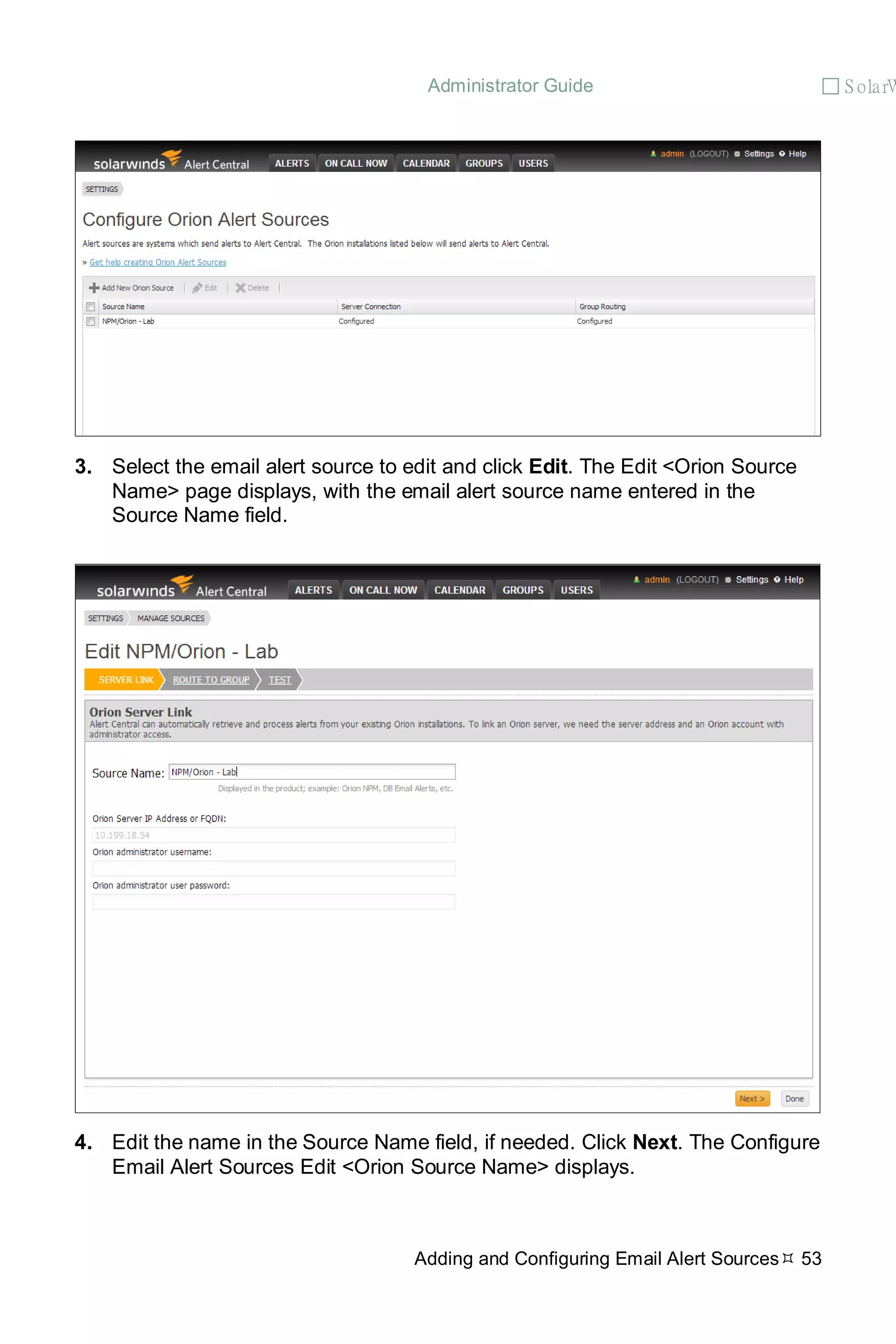 Administrator Guide  S olarW
Adding and Configuring Email Alert Sources 53
3. Select the email alert source to edit and click Edit. The Edit <Orion Source
Name> page displays, with the email alert source name entered in the
Source Name field.
4. Edit the name in the Source Name field, if needed. Click Next. The Configure
Email Alert Sources Edit <Orion Source Name> displays.
 
