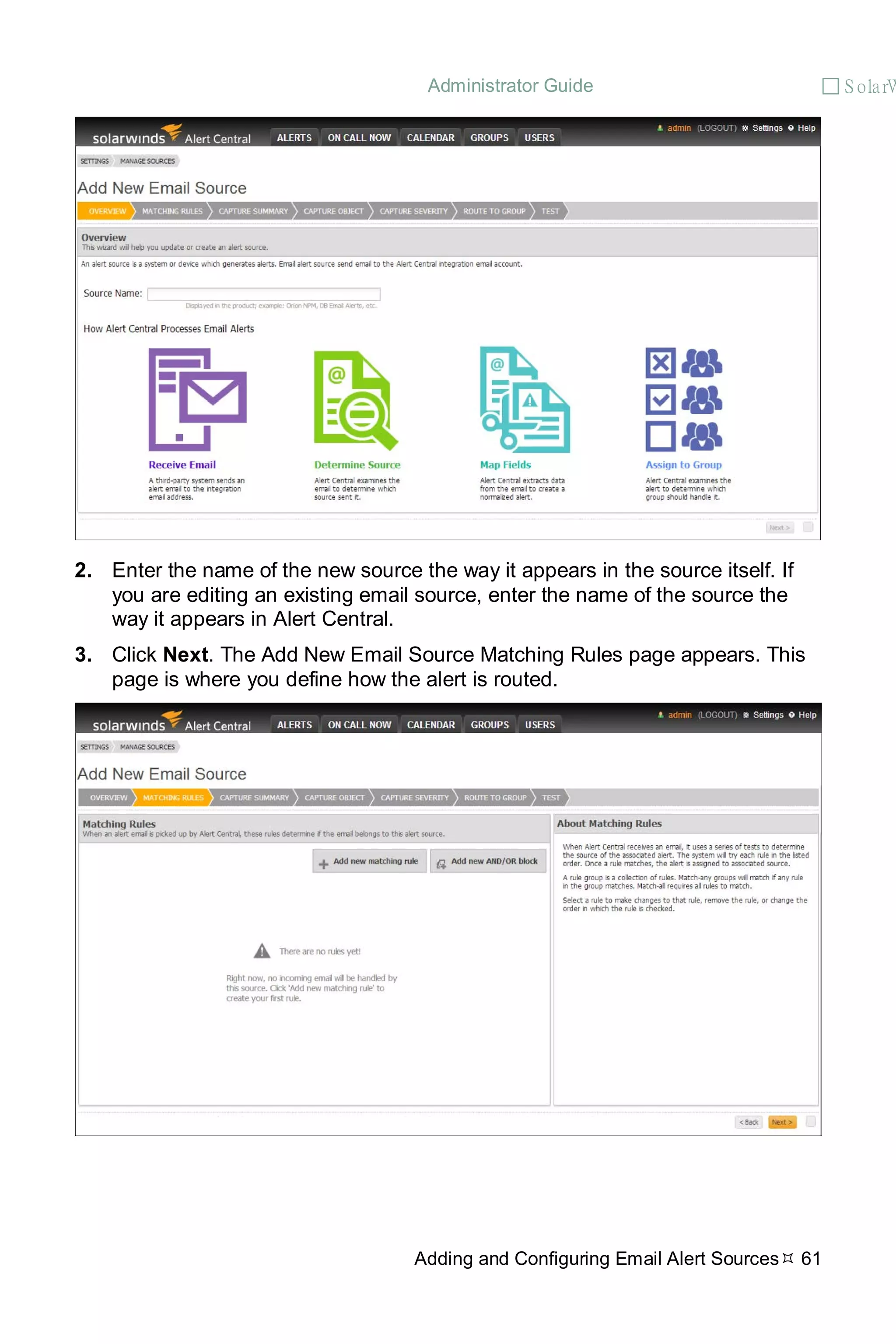 Administrator Guide  S olarW
Adding and Configuring Email Alert Sources 61
2. Enter the name of the new source the way it appears in the source itself. If
you are editing an existing email source, enter the name of the source the
way it appears in Alert Central.
3. Click Next. The Add New Email Source Matching Rules page appears. This
page is where you define how the alert is routed.
 