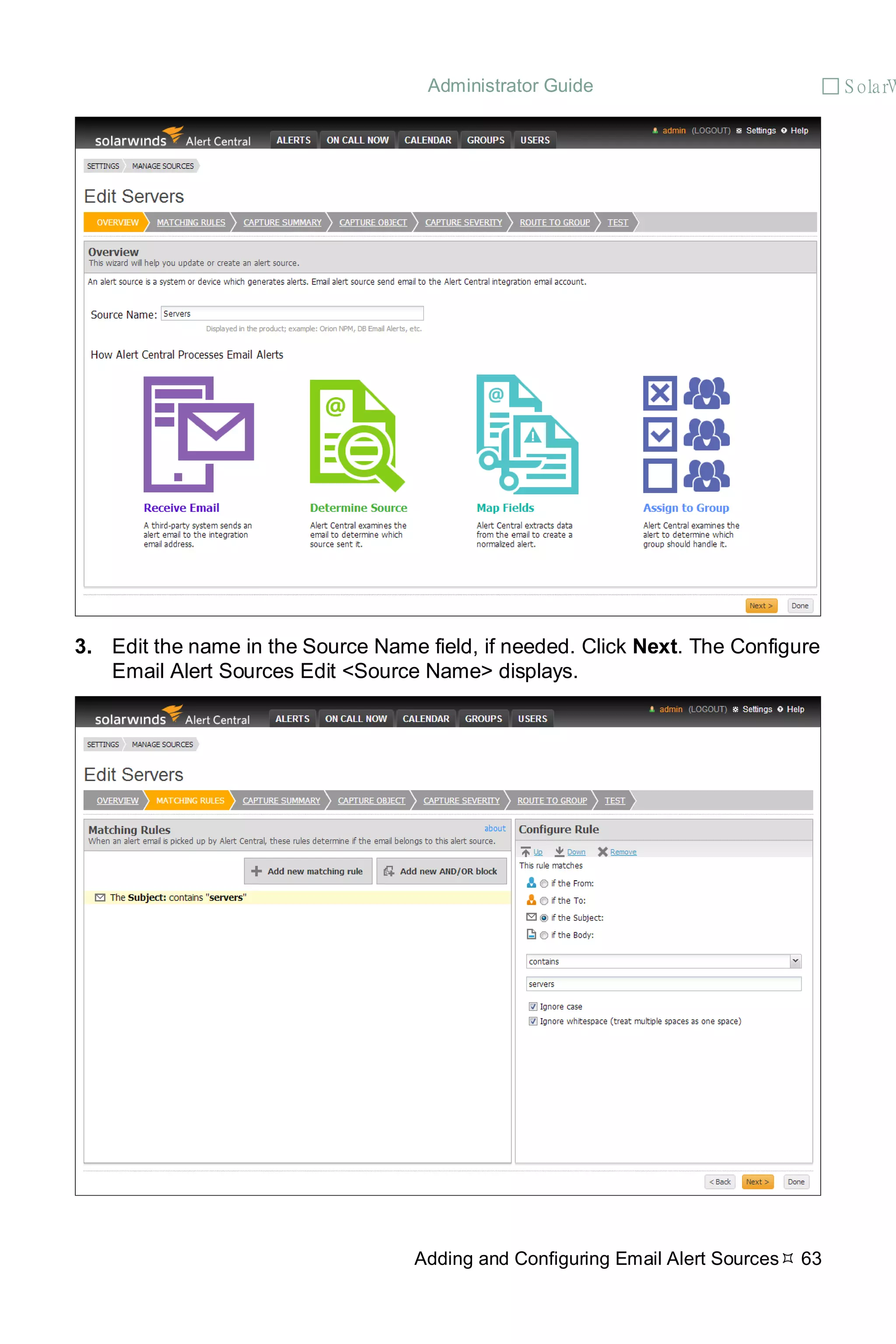 Administrator Guide  S olarW
Adding and Configuring Email Alert Sources 63
3. Edit the name in the Source Name field, if needed. Click Next. The Configure
Email Alert Sources Edit <Source Name> displays.
 