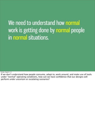 We need to understand how normal
work is getting done by normal people
in normal situations.
Sunday, August 4, 13
If we do...