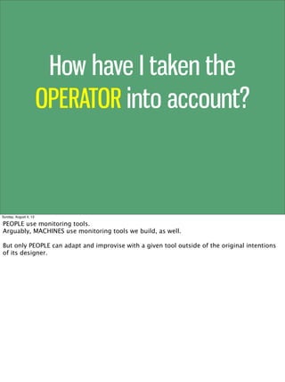 How have I taken the
OPERATOR into account?
Sunday, August 4, 13
PEOPLE use monitoring tools.
Arguably, MACHINES use monit...