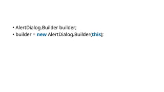 • AlertDialog.Builder builder;
• builder = new AlertDialog.Builder(this);
 