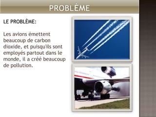 LE PROBLÈME: Les avions émettent beaucoup de carbon dioxide, et puisqu'ils sont employés partout dans le monde, il a créé beaucoup de pollution .